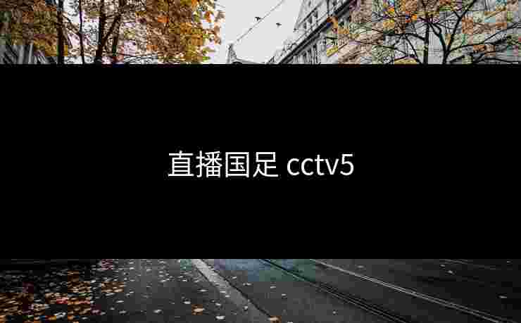 直播国足 cctv5 直播国足 cctv5