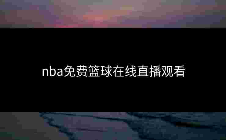 nba免费篮球在线直播观看 nba免费篮球在线直播观看