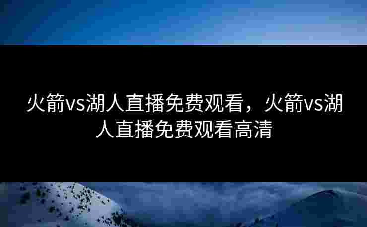 火箭vs湖人直播免费观看,火箭vs湖人直播免费观看高清 火箭vs湖人直播免费观看,火箭vs湖人直播免费观看高清