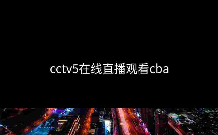 cctv5在线直播观看cba cctv5在线直播观看cba
