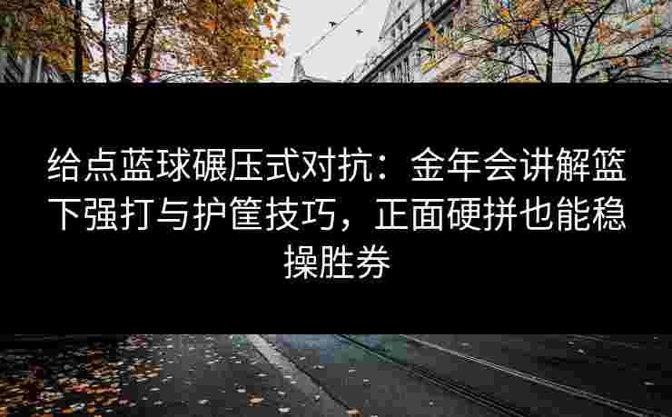 给点蓝球碾压式对抗：金年会讲解篮下强打与护筐技巧，正面硬拼也能稳操胜券