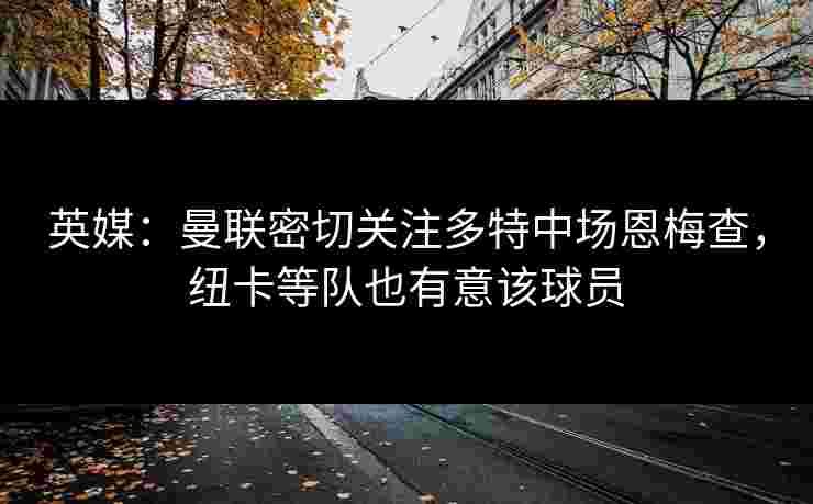 英媒：曼联密切关注多特中场恩梅查，纽卡等队也有意该球员
