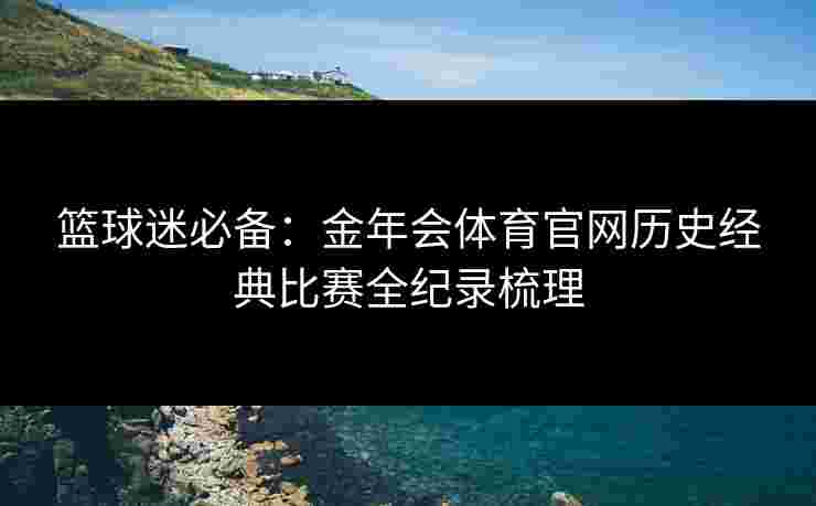 篮球迷必备：金年会体育官网历史经典比赛全纪录梳理