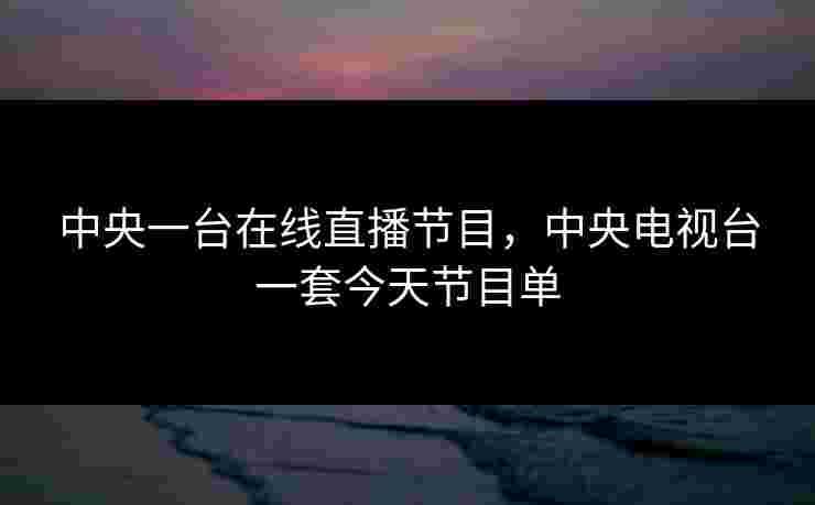 中央一台在线直播节目,中央电视台一套今天节目单 中央一台在线直播节目,中央电视台一套今天节目单