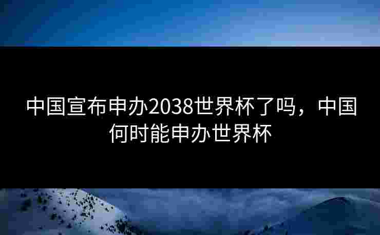 中国宣布申办2038世界杯了吗,中国何时能申办世界杯 中国宣布申办2038世界杯了吗,中国何时能申办世界杯