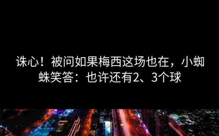 诛心！被问如果梅西这场也在，小蜘蛛笑答：也许还有2、3个球