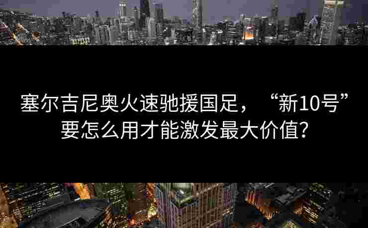 塞尔吉尼奥火速驰援国足,“新10号”要怎么用才能激发最大价值? 塞尔吉尼奥火速驰援国足,“新10号”要怎么用才能激发最大价值?