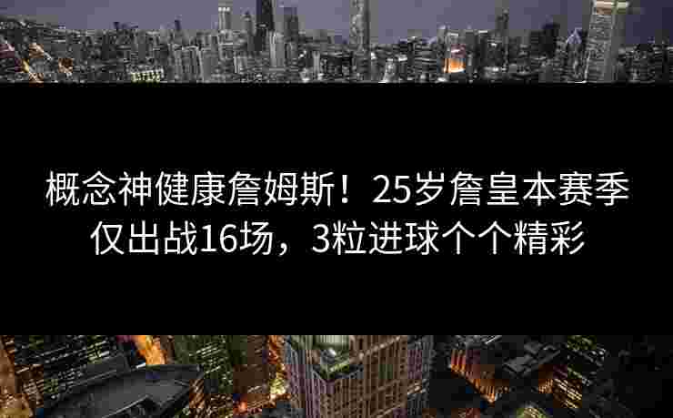 概念神健康詹姆斯！25岁詹皇本赛季仅出战16场，3粒进球个个精彩