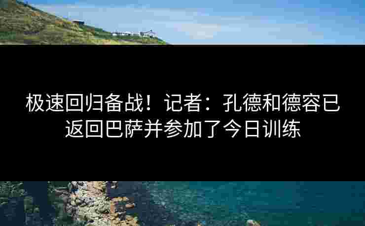 极速回归备战！记者：孔德和德容已返回巴萨并参加了今日训练