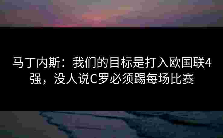 马丁内斯:我们的目标是打入欧国联4强,没人说C罗必须踢每场比赛 马丁内斯:我们的目标是打入欧国联4强,没人说C罗必须踢每场比赛