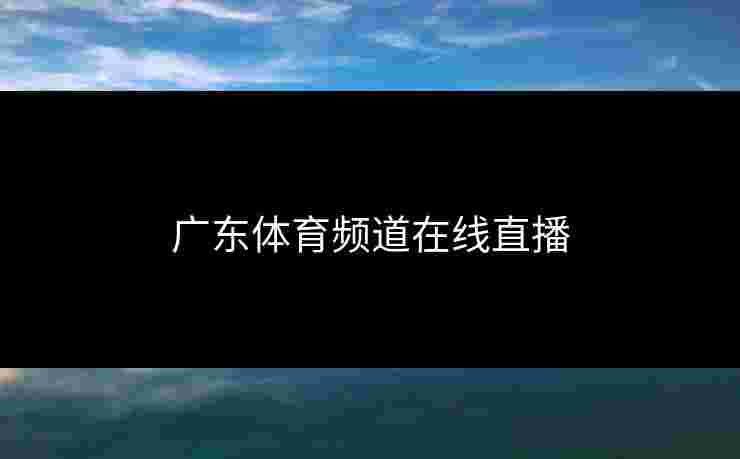 广东体育频道在线直播 广东体育频道在线直播