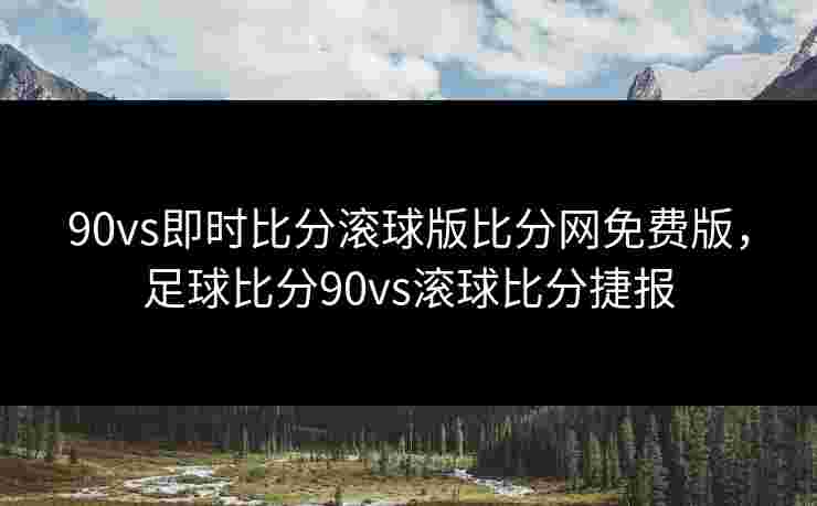 90vs即时比分滚球版比分网免费版,足球比分90vs滚球比分捷报 90vs即时比分滚球版比分网免费版,足球比分90vs滚球比分捷报