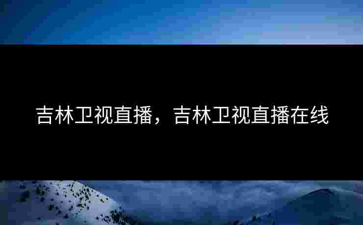 吉林卫视直播,吉林卫视直播在线 吉林卫视直播,吉林卫视直播在线