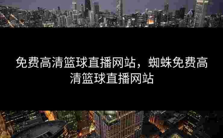 免费高清篮球直播网站，蜘蛛免费高清篮球直播网站
