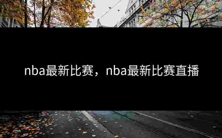 nba最新比赛,nba最新比赛直播 nba最新比赛,nba最新比赛直播